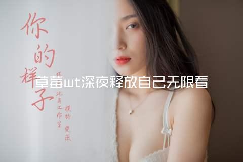 草莓wt深夜释放自己无限看